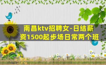 南昌ktv招聘女-日结薪资1500起步场日常两个班