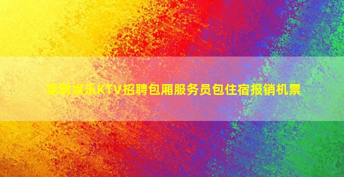 昆明娱乐KTV招聘包厢服务员包住宿报销机票